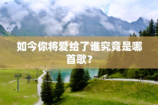 如今你将爱给了谁究竟是哪首歌？