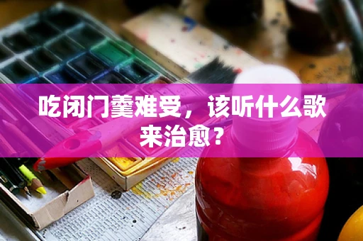 吃闭门羹难受，该听什么歌来治愈？