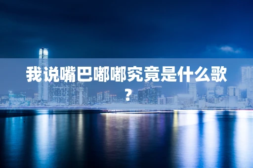 我说嘴巴嘟嘟究竟是什么歌？