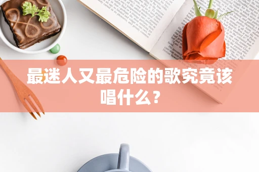 最迷人又最危险的歌究竟该唱什么？
