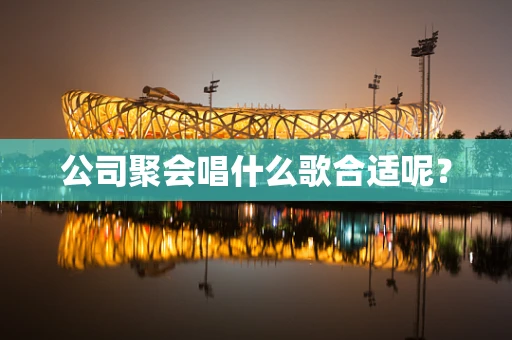 公司聚会唱什么歌合适呢？