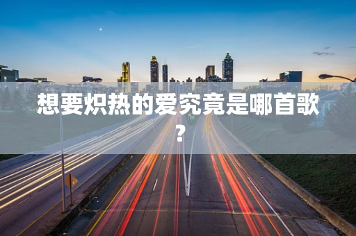 想要炽热的爱究竟是哪首歌？