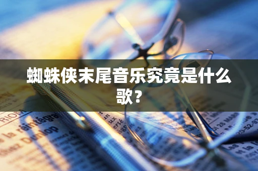 蜘蛛侠末尾音乐究竟是什么歌？