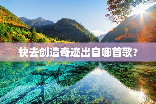 快去创造奇迹出自哪首歌？