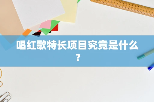 唱红歌特长项目究竟是什么？