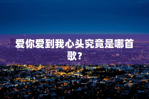 爱你爱到我心头究竟是哪首歌？