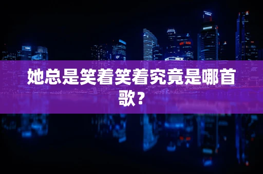 她总是笑着笑着究竟是哪首歌？