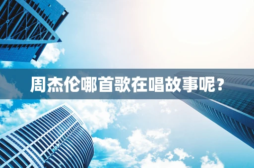 周杰伦哪首歌在唱故事呢？