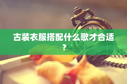 古装衣服搭配什么歌才合适？