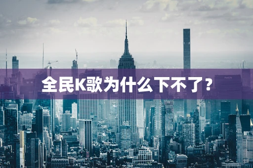 全民K歌为什么下不了？