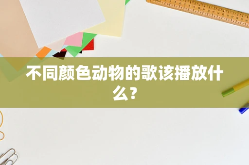 不同颜色动物的歌该播放什么？
