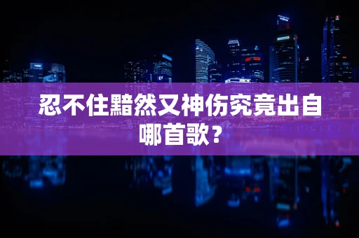 忍不住黯然又神伤究竟出自哪首歌？