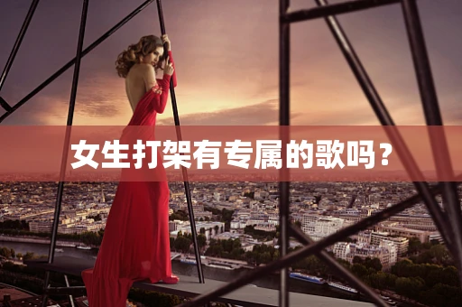 女生打架有专属的歌吗？