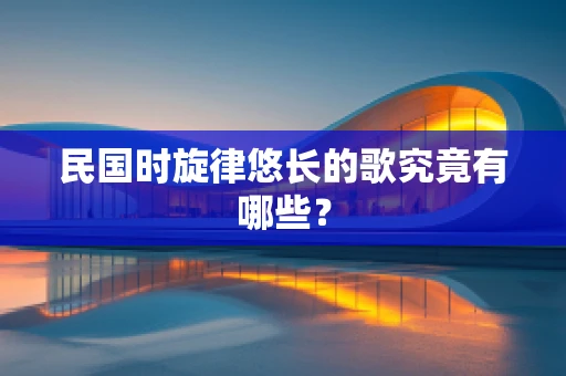 民国时旋律悠长的歌究竟有哪些？