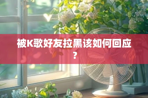 被K歌好友拉黑该如何回应？