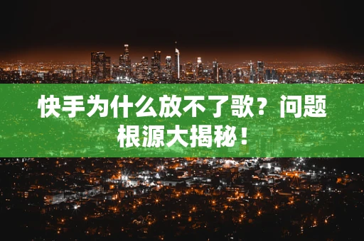 快手为什么放不了歌？问题根源大揭秘！