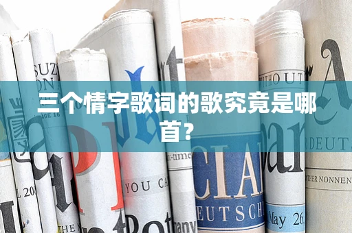 三个情字歌词的歌究竟是哪首？