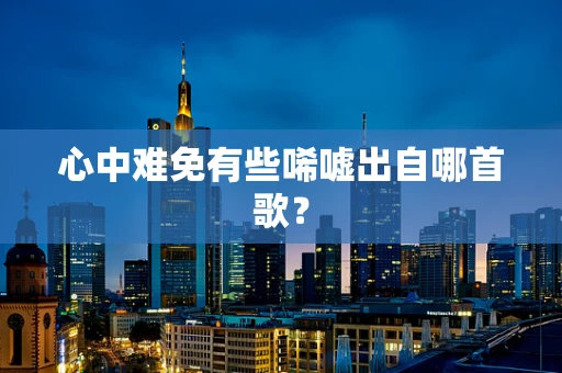 心中难免有些唏嘘出自哪首歌？