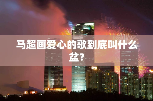 马超画爱心的歌到底叫什么盆？