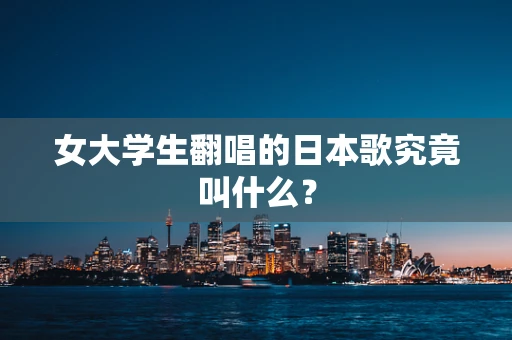女大学生翻唱的日本歌究竟叫什么？