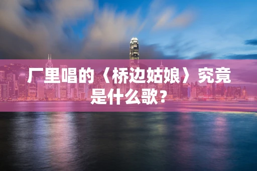 厂里唱的〈桥边姑娘〉究竟是什么歌？