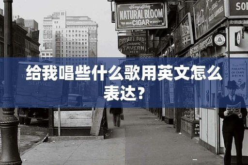 给我唱些什么歌用英文怎么表达？