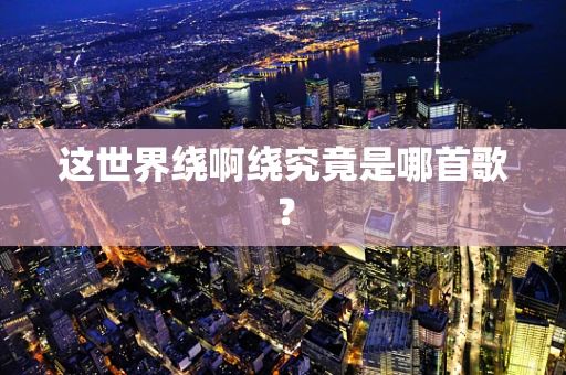这世界绕啊绕究竟是哪首歌？