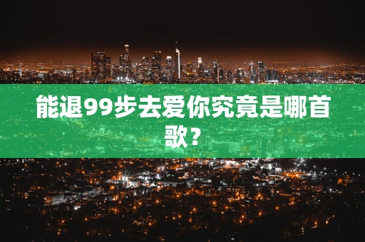能退99步去爱你究竟是哪首歌？