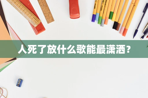 人死了放什么歌能最潇洒？