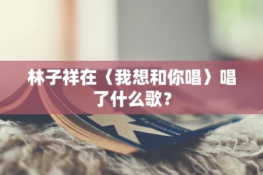 林子祥在〈我想和你唱〉唱了什么歌？