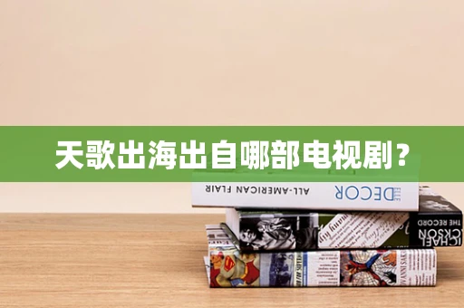 天歌出海出自哪部电视剧？