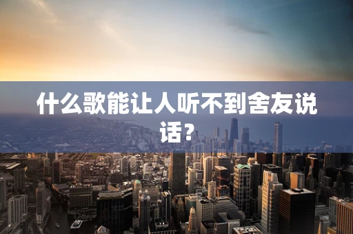 什么歌能让人听不到舍友说话？