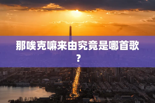 那唉克嘛来由究竟是哪首歌？