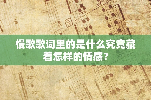 慢歌歌词里的是什么究竟藏着怎样的情感？