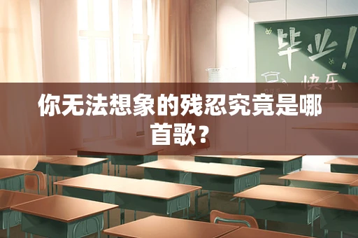 你无法想象的残忍究竟是哪首歌？