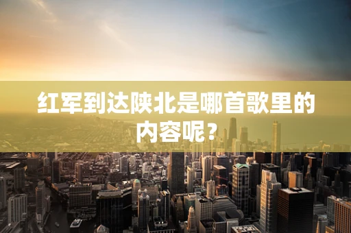 红军到达陕北是哪首歌里的内容呢？