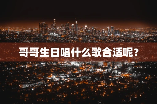 哥哥生日唱什么歌合适呢？